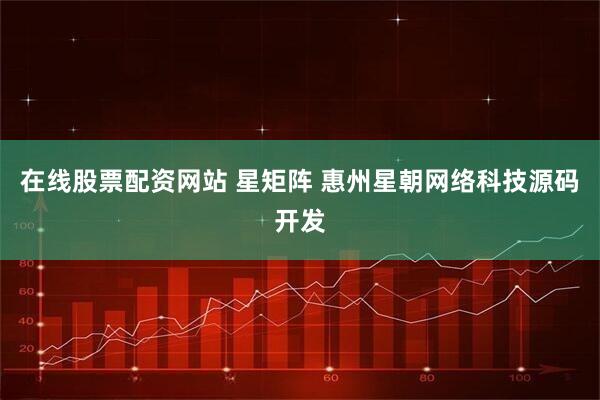 在线股票配资网站 星矩阵 惠州星朝网络科技源码开发
