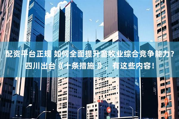 配资平台正规 如何全面提升畜牧业综合竞争能力？四川出台《十条措施 》，有这些内容！