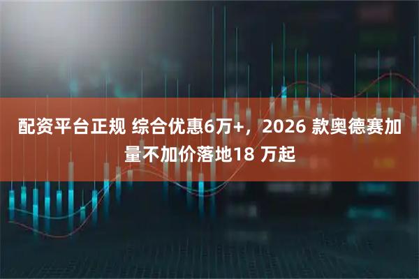配资平台正规 综合优惠6万+，2026 款奥德赛加量不加价落地18 万起
