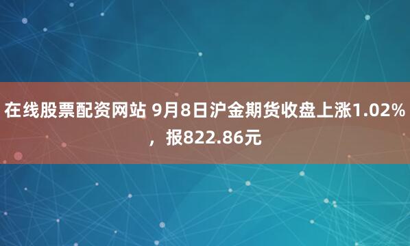 在线股票配资网站 9月8日沪金期货收盘上涨1.02%，报822.86元