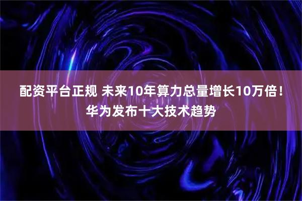 配资平台正规 未来10年算力总量增长10万倍！华为发布十大技术趋势